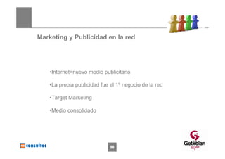 Marketing y Publicidad en la red




    •Internet=nuevo medio publicitario

    •La propia publicidad fue el 1º negocio de la red

    •Target Marketing

    •Medio consolidado




                                                        56
                              56
 