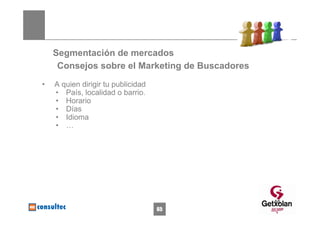 Segmentación de mercados
     Consejos sobre el Marketing de Buscadores
•   A quien dirigir tu publicidad
    • País, localidad o barrio.
    • Horario
    • Días
    • Idioma
    • …




                                                 65
                                    65
 