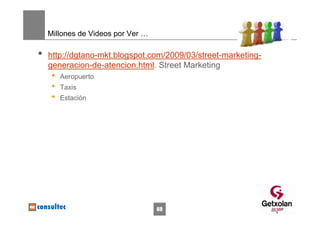 Millones de Videos por Ver …

•   http://dgtano-mkt.blogspot.com/2009/03/street-marketing-
    generacion-de-atencion.html. Street Marketing
     •   Aeropuerto
     •   Taxis
     •   Estación




                                   69
 