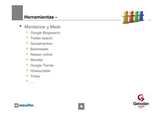 Herramientas -

•   Monitorizar y Medir
    •   Google Blogsearch
    •   Twitter search
    •   Socialmention
    •   Backtweets
    •   Nielsen online
    •   Monitter
    •   Google Trends
    •   Howsociable
    •   Tinker
    •   …




                            78
 