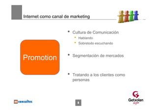 Internet como canal de marketing


                     •   Cultura de Comunicación
                         •   Hablando
                         •   Sobretodo escuchando



Promotion            •   Segmentación de mercados



                     •   Tratando a los clientes como
                         personas




                             8
 