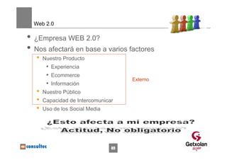Web 2.0

• ¿Empresa WEB 2.0?
• Nos afectará en base a varios factores
   •   Nuestro Producto
        • Experiencia
        • Ecommerce
                                      Externo
        • Información
   •   Nuestro Público
   •   Capacidad de Intercomunicar
   •   Uso de los Social Media




                                 89
 