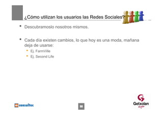 ¿Cómo utilizan los usuarios las Redes Sociales?

•   Descubramoslo nosotros mismos.


•   Cada día existen cambios, lo que hoy es una moda, mañana
    deja de usarse:
    •   Ej. FarmVille
    •   Ej. Second Life




                               98
 
