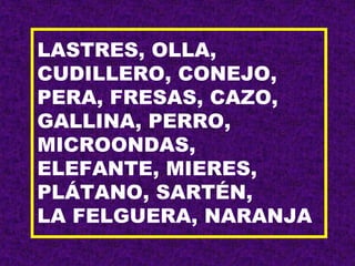 LASTRES, OLLA,
CUDILLERO, CONEJO,
PERA, FRESAS, CAZO,
GALLINA, PERRO,
MICROONDAS,
ELEFANTE, MIERES,
PLÁTANO, SARTÉN,
LA FELGUERA, NARANJA
 
