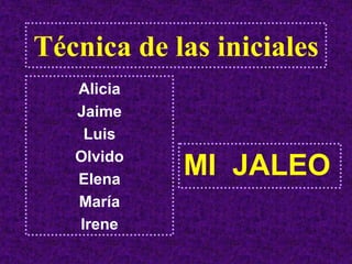 Técnica de las iniciales
   Alicia
   Jaime
    Luis
   Olvido
   Elena
            MI JALEO
   María
   Irene
 