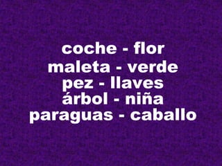 coche - flor
  maleta - verde
   pez - llaves
   árbol - niña
paraguas - caballo
 