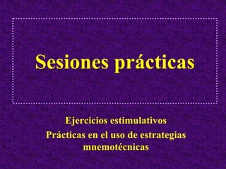 Sesiones prácticas

     Ejercicios estimulativos
 Prácticas en el uso de estrategias
         mnemotécnicas
 