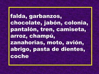 falda, garbanzos,
chocolate, jabón, colonia,
pantalón, tren, camiseta,
arroz, champú,
zanahorias, moto, avión,
abrigo, pasta de dientes,
coche
 