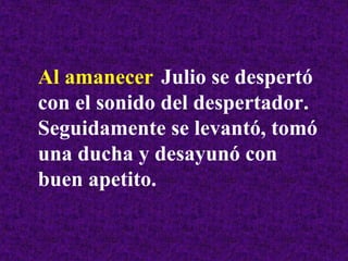 Al amanecer Julio se despertó
con el sonido del despertador.
Seguidamente se levantó, tomó
una ducha y desayunó con
buen apetito.
 