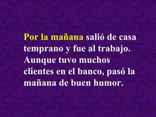 Por la mañana salió de casa
temprano y fue al trabajo.
Aunque tuvo muchos
clientes en el banco, pasó la
mañana de buen humor.
 