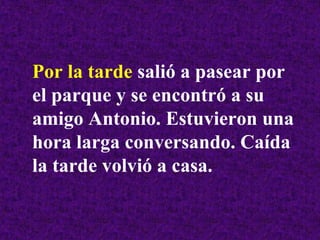Por la tarde salió a pasear por
el parque y se encontró a su
amigo Antonio. Estuvieron una
hora larga conversando. Caída
la tarde volvió a casa.
 
