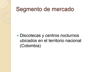 Segmento de mercado
 Discotecas y centros nocturnos
ubicados en el territorio nacional
(Colombia)
 