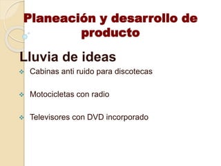 Planeación y desarrollo de
producto
Lluvia de ideas
 Cabinas anti ruido para discotecas
 Motocicletas con radio
 Televisores con DVD incorporado
 