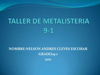 TALLER DE METALISTERIA 9-1 NOMBRE:NELSON ANDRES CLEVES ESCOBAR GRADO:9-1 2011 