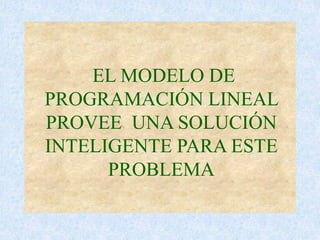 EL MODELO DE
PROGRAMACIÓN LINEAL
PROVEE UNA SOLUCIÓN
INTELIGENTE PARA ESTE
PROBLEMA
 