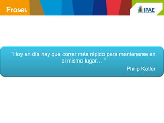 Frases




 “Hoy en día hay que correr más rápido para mantenerse en
                    el mismo lugar… ”
                                              Philip Kotler
 