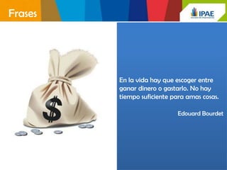 Frases




         En la vida hay que escoger entre
         ganar dinero o gastarlo. No hay
         tiempo suficiente para amas cosas.

                             Edouard Bourdet
 