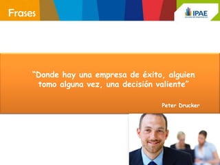 Frases




     “Donde hay una empresa de éxito, alguien
      tomo alguna vez, una decisión valiente”

                                    Peter Drucker
 