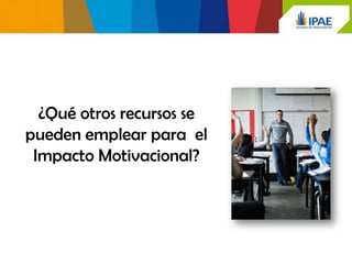¿Qué otros recursos se
pueden emplear para el
 Impacto Motivacional?
 