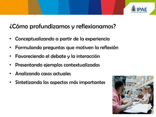 ¿Cómo profundizamos y reflexionamos?
• Conceptualizando a partir de la experiencia
• Formulando preguntas que motiven la reflexión
• Favoreciendo el debate y la interacción
• Presentando ejemplos contextualizados
• Analizando casos actuales
• Sintetizando los aspectos más importantes
 