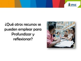¿Qué otros recursos se
pueden emplear para
   Profundizar y
    reflexionar?
 