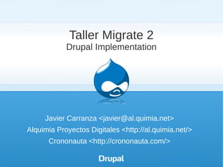 Taller Migrate 2
            Drupal Implementation




     Javier Carranza <javier@al.quimia.net>
Alquimia Proyectos Digitales <http://al.quimia.net/>
      Crononauta <http://crononauta.com/>
 