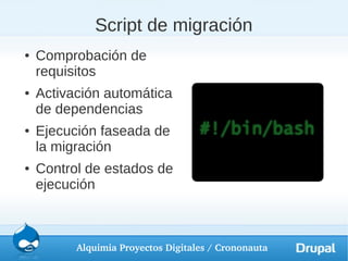 Script de migración
●   Comprobación de
    requisitos
●   Activación automática
    de dependencias
●   Ejecución faseada de
    la migración
●   Control de estados de
    ejecución



          Alquimia Proyectos Digitales / Crononauta
 