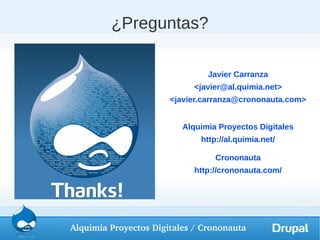 ¿Preguntas?

                                Javier Carranza
                            <javier@al.quimia.net>
                       <javier.carranza@crononauta.com>


                          Alquimia Proyectos Digitales
                              http://al.quimia.net/

                                  Crononauta
                            http://crononauta.com/




Alquimia Proyectos Digitales / Crononauta
 