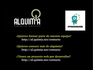 ¿Quieres formar parte de nuestro equipo?
   http://al.quimia.net/contacto

¿Quieres conocer más de alquimia?
   http://al.quimia.net/contacto

¿Tienes un proyecto web por desarrollar?
    http://al.quimia.net/contacto
 