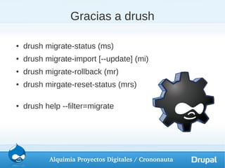 Gracias a drush

●   drush migrate-status (ms)
●   drush migrate-import [--update] (mi)
●   drush migrate-rollback (mr)
●   drush mirgate-reset-status (mrs)

●   drush help --filter=migrate




           Alquimia Proyectos Digitales / Crononauta
 