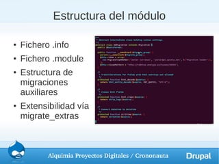 Estructura del módulo

●   Fichero .info
●   Fichero .module
●   Estructura de
    migraciones
    auxiliares
●   Extensibilidad vía
    migrate_extras



           Alquimia Proyectos Digitales / Crononauta
 