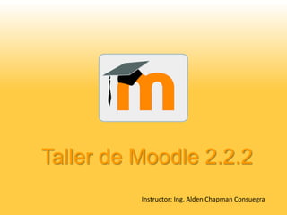 Taller de Moodle 2.2.2
          Instructor: Ing. Alden Chapman Consuegra
 
