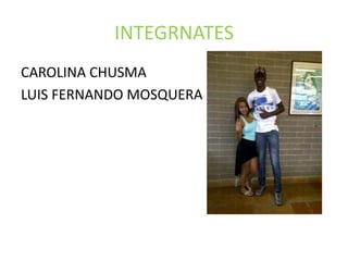 INTEGRNATES
CAROLINA CHUSMA
LUIS FERNANDO MOSQUERA
 