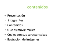 contenidos
• Presentación
• integrantes
• Contenidos
• Que es movie maker
• Cuales son sus caracteristicas
• Ilustracion de imágenes
 