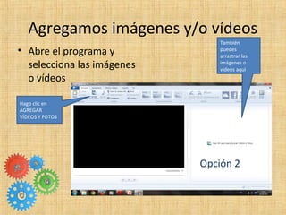 Agregamos imágenes y/o vídeos
• Abre el programa y
selecciona las imágenes
o vídeos
Opción 2
Hago clic en
AGREGAR
VÍDEOS Y...