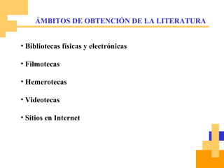 Bibliotecas físicas y electrónicas Filmotecas Hemerotecas Videotecas Sitios en Internet ÁMBITOS DE OBTENCIÓN DE LA LITERATURA 