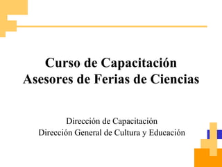 Curso de Capacitación Asesores de Ferias de Ciencias Dirección de Capacitación Dirección General de Cultura y Educación 