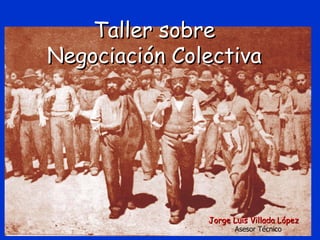 Taller sobre
Negociación Colectiva




               Jorge Luis Villada López
                      Asesor Técnico
 