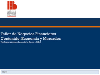 Taller de Negocios Financieros
Contenido: Economía y Mercados
Profesor: Andrés Lazo de la Barra - MBA
TTI01
 