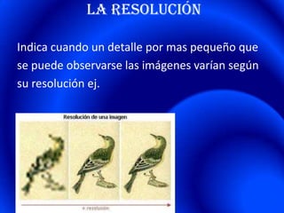la resolución

Indica cuando un detalle por mas pequeño que
se puede observarse las imágenes varían según
su resolución ej.
 