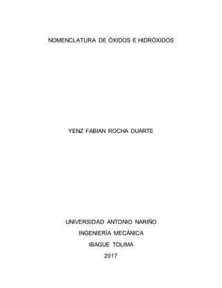 NOMENCLATURA DE ÓXIDOS E HIDRÓXIDOS
YENZ FABIAN ROCHA DUARTE
UNIVERSIDAD ANTONIO NARIÑO
INGENIERÍA MECÁNICA
IBAGUE TOLIMA
2017
 