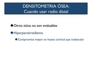 DENSITOMETRIA ÓSEA:
Cuando usar radio distal
u Otros sitios no son evaluables
u Hiperparatiroidismo
u Compromiso mayor en hueso cortical que trabecular
 