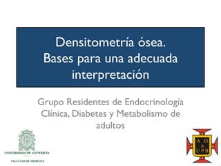 Densitometría ósea.
Bases para una adecuada
interpretación
Grupo Residentes de Endocrinología
Clínica, Diabetes y Metabolismo de
adultos
 