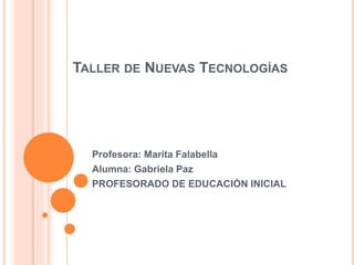 TALLER DE NUEVAS TECNOLOGÍAS
Profesora: Marita Falabella
Alumna: Gabriela Paz
PROFESORADO DE EDUCACIÓN INICIAL
 