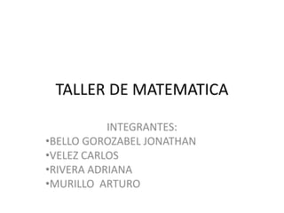 TALLER DE MATEMATICA
INTEGRANTES:
•BELLO GOROZABEL JONATHAN
•VELEZ CARLOS
•RIVERA ADRIANA
•MURILLO ARTURO
 