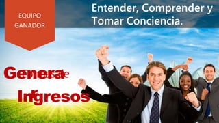 Entender, Comprender y
Tomar Conciencia.
EQUIPO
GANADOR
Formas de
Ingresos
Genera
r
 