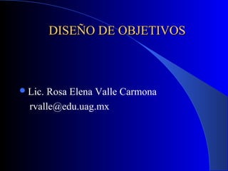 DISEÑO DE OBJETIVOS



 Lic.Rosa Elena Valle Carmona
  rvalle@edu.uag.mx
 