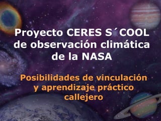 Proyecto CERES S´COOL
de observación climática
      de la NASA

 Posibilidades de vinculación
   y aprendizaje práctico
           callejero
 
