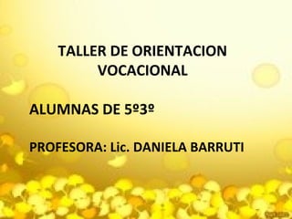 TALLER DE ORIENTACION
VOCACIONAL
ALUMNAS DE 5º3º
PROFESORA: Lic. DANIELA BARRUTI
 