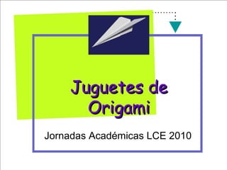 Juguetes deJuguetes de
OrigamiOrigami
Jornadas Académicas LCE 2010
 